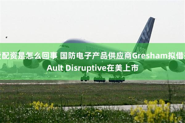 爱配资是怎么回事 国防电子产品供应商Gresham拟借壳Ault Disruptive在美上市