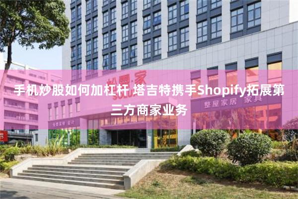 手机炒股如何加杠杆 塔吉特携手Shopify拓展第三方商家业务