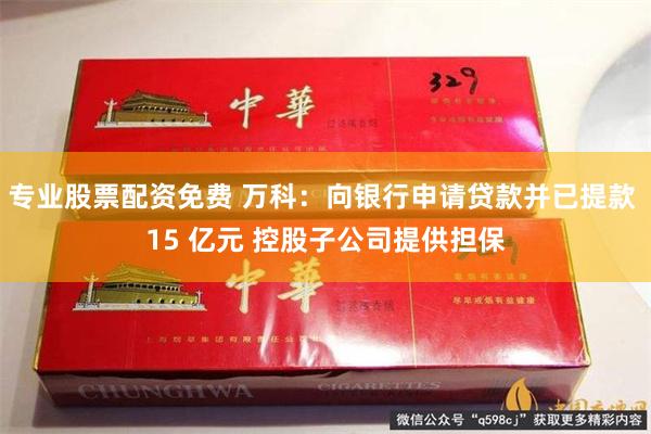 专业股票配资免费 万科：向银行申请贷款并已提款 15 亿元 控股子公司提供担保