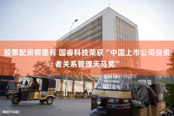 股票配资哪里有 国睿科技荣获“中国上市公司投资者关系管理天马奖”