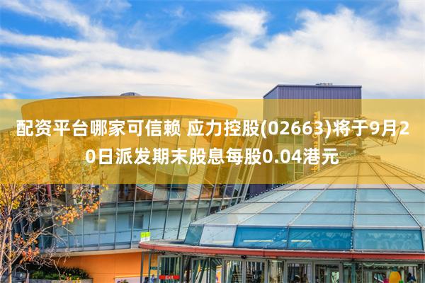 配资平台哪家可信赖 应力控股(02663)将于9月20日派发期末股息每股0.04港元