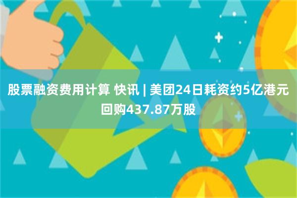 股票融资费用计算 快讯 | 美团24日耗资约5亿港元回购437.87万股