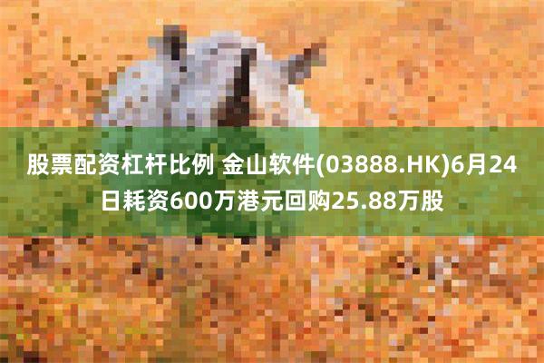 股票配资杠杆比例 金山软件(03888.HK)6月24日耗资600万港元回购25.88万股