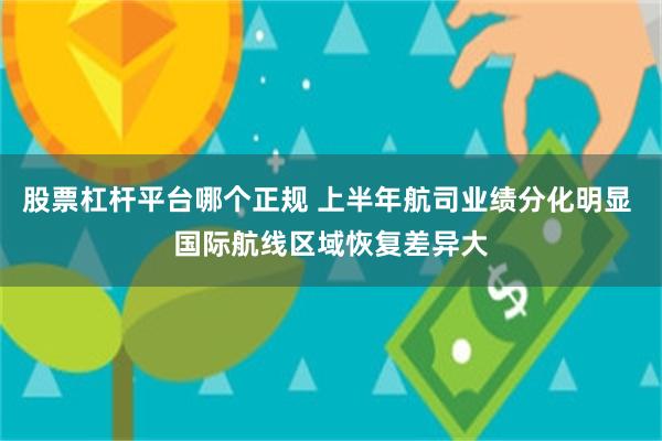 股票杠杆平台哪个正规 上半年航司业绩分化明显 国际航线区域恢复差异大