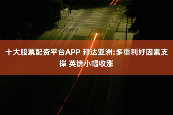 十大股票配资平台APP 邦达亚洲:多重利好因素支撑 英镑小幅收涨