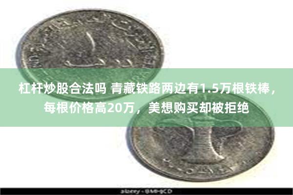 杠杆炒股合法吗 青藏铁路两边有1.5万根铁棒，每根价格高20万，美想购买却被拒绝