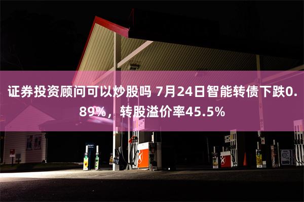 证券投资顾问可以炒股吗 7月24日智能转债下跌0.89%，转股溢价率45.5%