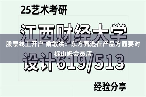 股票线上开户 俞敏洪：东方甄选在产品方面要对标山姆会员店