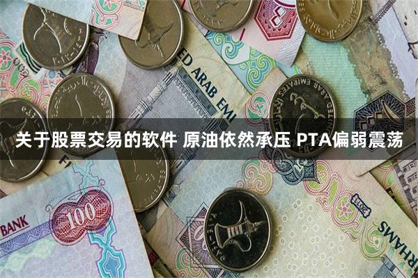 关于股票交易的软件 原油依然承压 PTA偏弱震荡