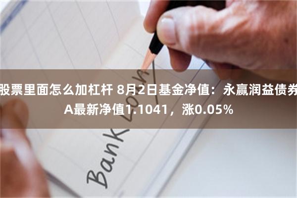 股票里面怎么加杠杆 8月2日基金净值：永赢润益债券A最新净值1.1041，涨0.05%