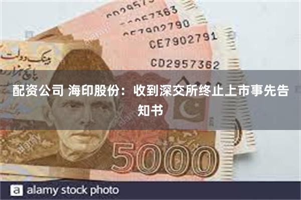 配资公司 海印股份：收到深交所终止上市事先告知书