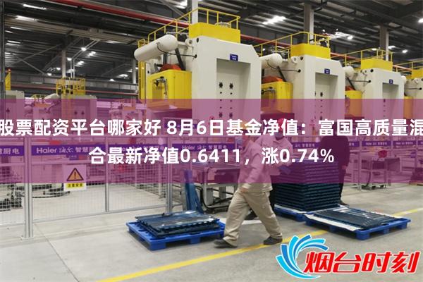 股票配资平台哪家好 8月6日基金净值：富国高质量混合最新净值0.6411，涨0.74%