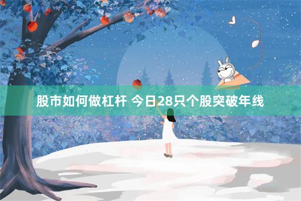 股市如何做杠杆 今日28只个股突破年线