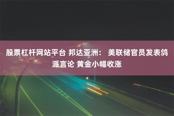 股票杠杆网站平台 邦达亚洲： 美联储官员发表鸽派言论 黄金小幅收涨