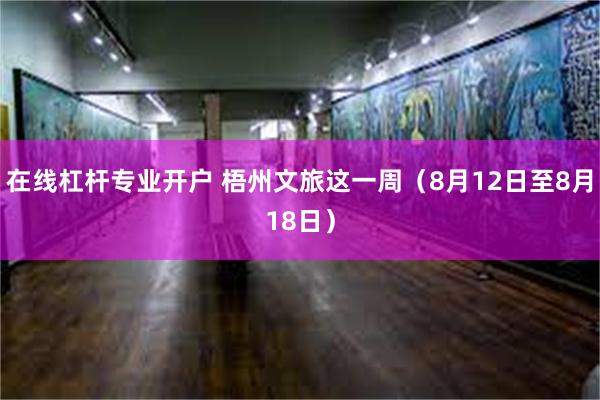 在线杠杆专业开户 梧州文旅这一周（8月12日至8月18日）