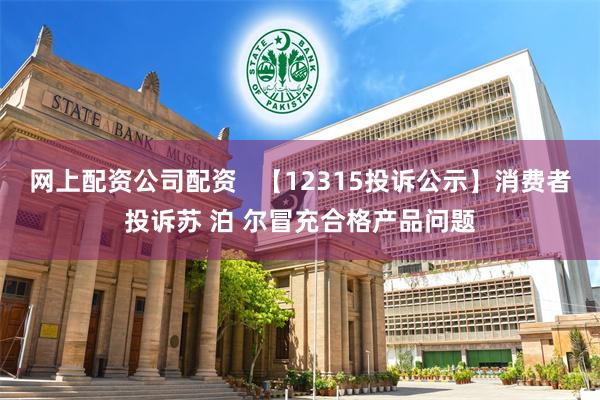 网上配资公司配资   【12315投诉公示】消费者投诉苏 泊 尔冒充合格产品问题