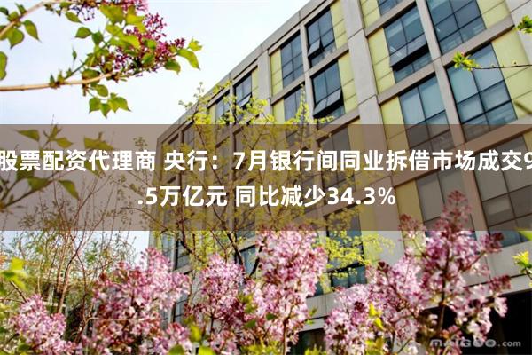 股票配资代理商 央行：7月银行间同业拆借市场成交9.5万亿元 同比减少34.3%