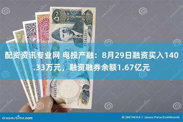 配资资讯专业网 电投产融：8月29日融资买入140.33万元，融资融券余额1.67亿元