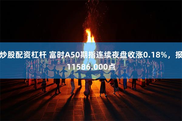 炒股配资杠杆 富时A50期指连续夜盘收涨0.18%，报11586.000点