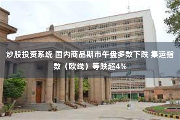 炒股投资系统 国内商品期市午盘多数下跌 集运指数（欧线）等跌超4%