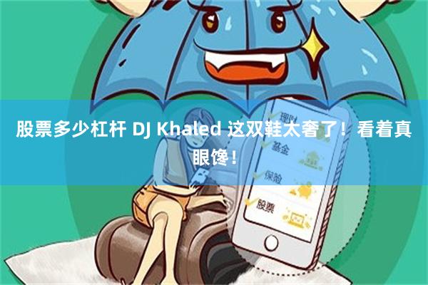 股票多少杠杆 DJ Khaled 这双鞋太奢了！看着真眼馋！