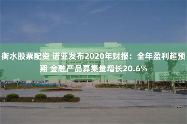 衡水股票配资 诺亚发布2020年财报：全年盈利超预期 金融产品募集量增长20.6%