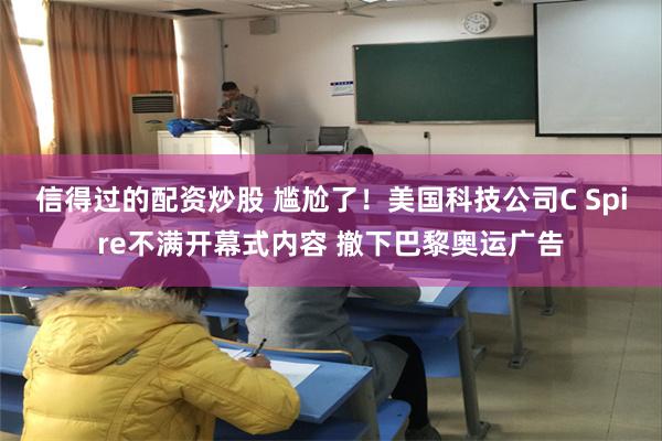 信得过的配资炒股 尴尬了！美国科技公司C Spire不满开幕式内容 撤下巴黎奥运广告