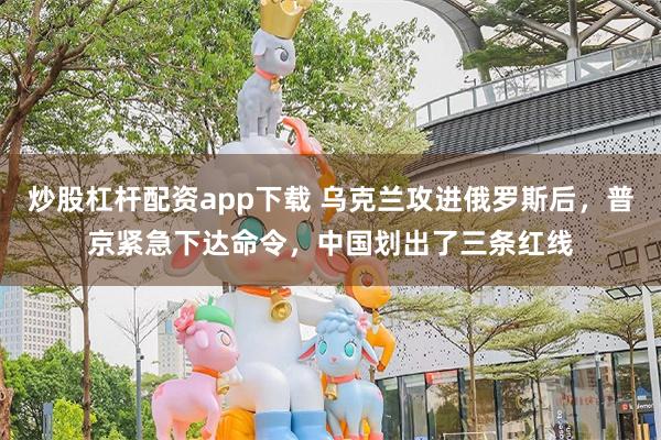 炒股杠杆配资app下载 乌克兰攻进俄罗斯后，普京紧急下达命令，中国划出了三条红线