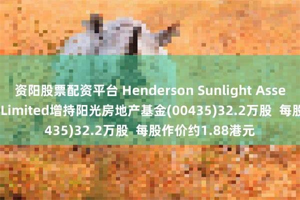 资阳股票配资平台 Henderson Sunlight Asset Management Limited增持阳光房地产基金(00435)32.2万股  每股作价约1.88港元