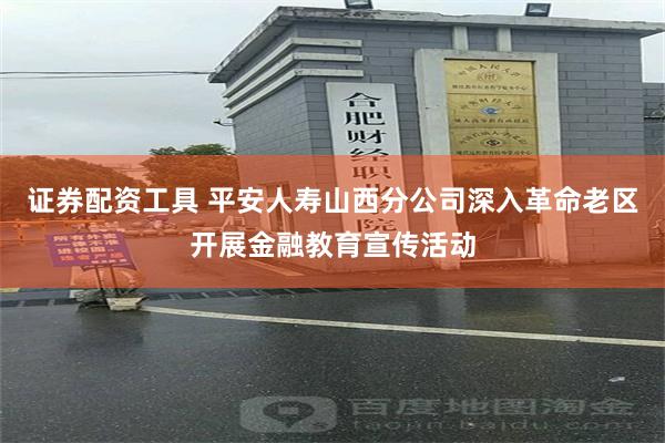 证券配资工具 平安人寿山西分公司深入革命老区开展金融教育宣传活动