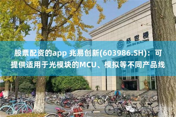 股票配资的app 兆易创新(603986.SH)：可提供适用于光模块的MCU、模拟等不同产品线