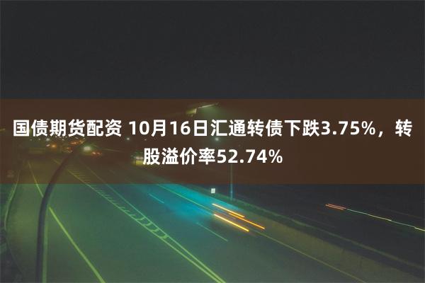 国债期货配资 10月16日汇通转债下跌3.75%，转股溢价率52.74%