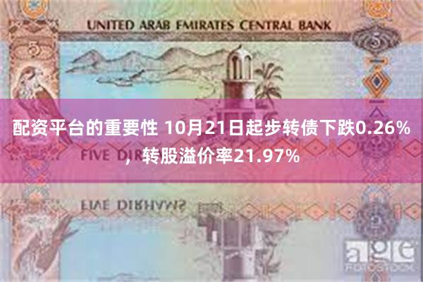 配资平台的重要性 10月21日起步转债下跌0.26%，转股溢价率21.97%