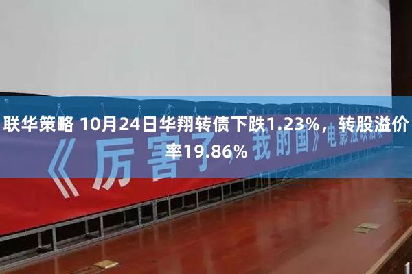 联华策略 10月24日华翔转债下跌1.23%，转股溢价率19.86%