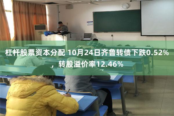 杠杆股票资本分配 10月24日齐鲁转债下跌0.52%，转股溢价率12.46%