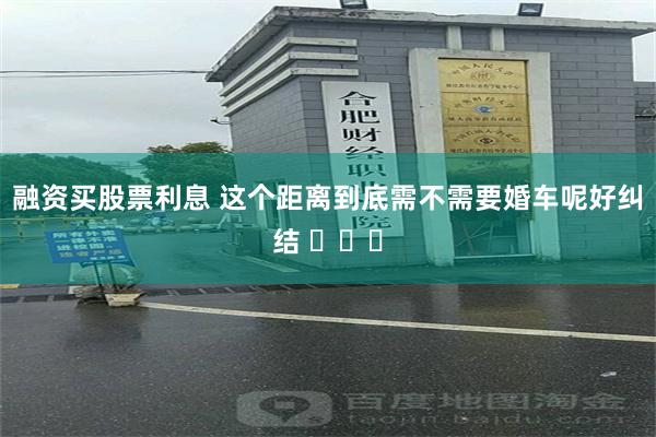 融资买股票利息 这个距离到底需不需要婚车呢好纠结 ​​​