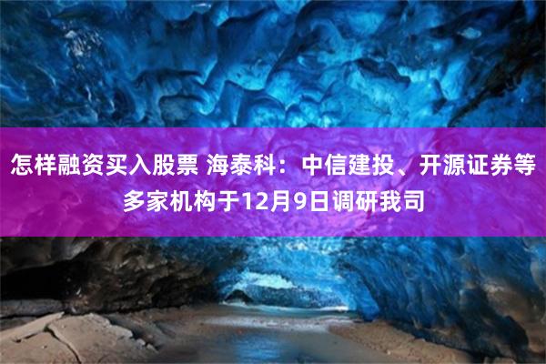 怎样融资买入股票 海泰科：中信建投、开源证券等多家机构于12月9日调研我司