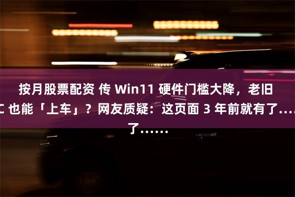 按月股票配资 传 Win11 硬件门槛大降，老旧 PC 也能「上车」？网友质疑：这页面 3 年前就有了……