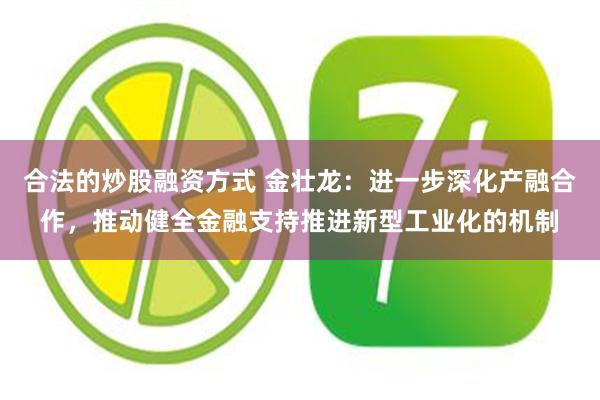 合法的炒股融资方式 金壮龙：进一步深化产融合作，推动健全金融支持推进新型工业化的机制