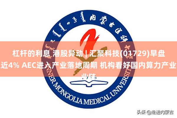 杠杆的利息 港股异动 | 汇聚科技(01729)早盘涨近4% AEC进入产业落地周期 机构看好国内算力产业链