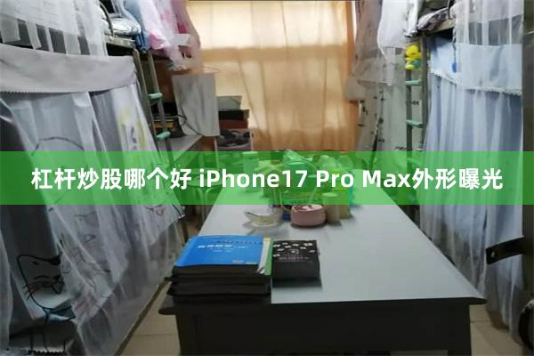 杠杆炒股哪个好 iPhone17 Pro Max外形曝光