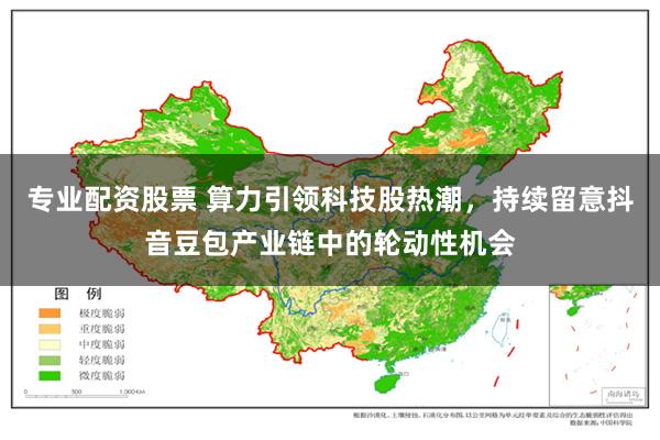 专业配资股票 算力引领科技股热潮，持续留意抖音豆包产业链中的轮动性机会