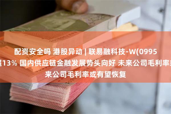 配资安全吗 港股异动 | 联易融科技-W(09959)盘中涨超13% 国内供应链金融发展势头向好 未来公司毛利率或有望恢复