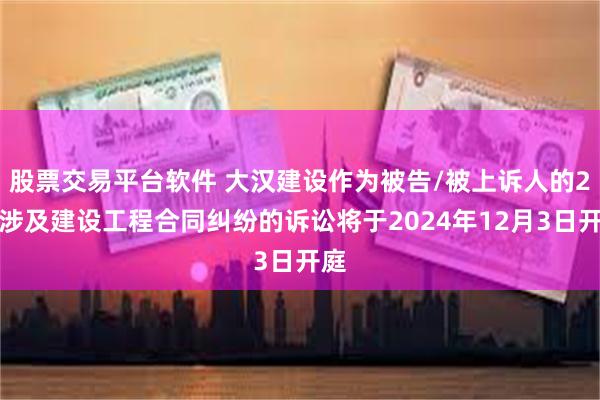 股票交易平台软件 大汉建设作为被告/被上诉人的2起涉及建设工程合同纠纷的诉讼将于2024年12月3日开庭