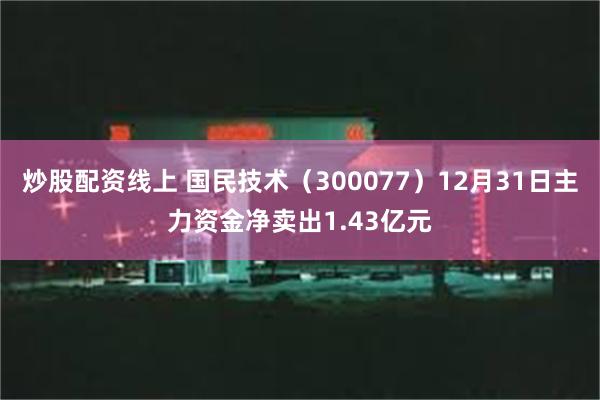 炒股配资线上 国民技术（300077）12月31日主力资金净卖出1.43亿元