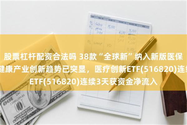 股票杠杆配资合法吗 38款“全球新”纳入新版医保目录，机构：医疗健康产业创新趋势已突显，医疗创新ETF(516820)连续3天获资金净流入