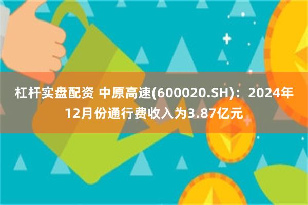 杠杆实盘配资 中原高速(600020.SH)：2024年12月份通行费收入为3.87亿元