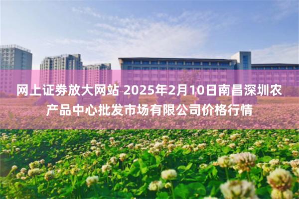 网上证劵放大网站 2025年2月10日南昌深圳农产品中心批发市场有限公司价格行情