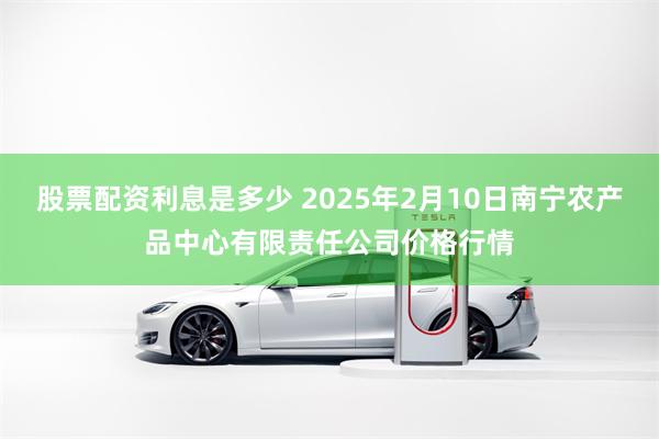 股票配资利息是多少 2025年2月10日南宁农产品中心有限责任公司价格行情