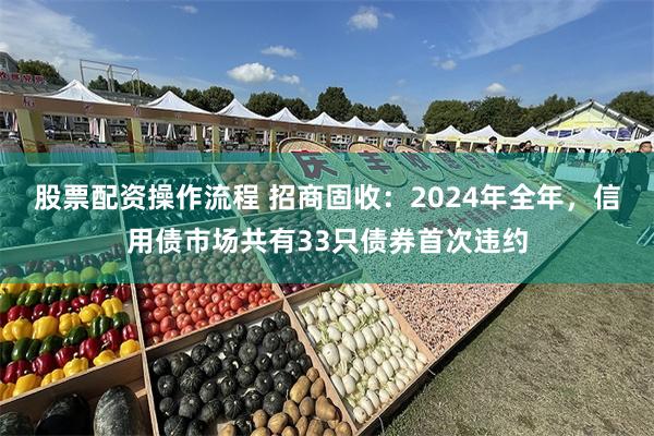 股票配资操作流程 招商固收：2024年全年，信用债市场共有33只债券首次违约